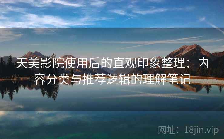 天美影院使用后的直观印象整理：内容分类与推荐逻辑的理解笔记