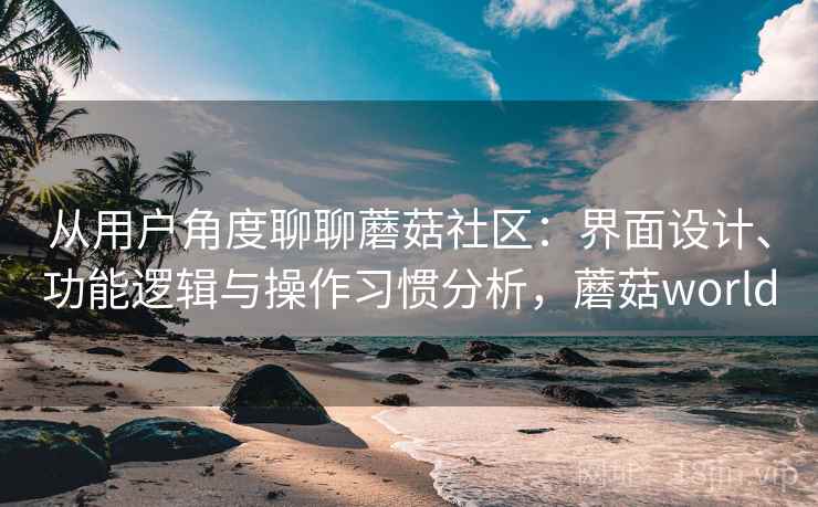 从用户角度聊聊蘑菇社区：界面设计、功能逻辑与操作习惯分析，蘑菇world