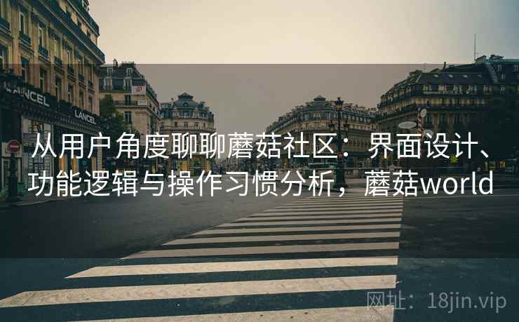 从用户角度聊聊蘑菇社区：界面设计、功能逻辑与操作习惯分析，蘑菇world