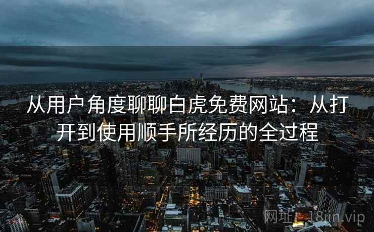从用户角度聊聊白虎免费网站：从打开到使用顺手所经历的全过程