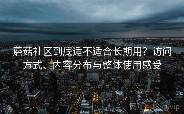 蘑菇社区到底适不适合长期用？访问方式、内容分布与整体使用感受