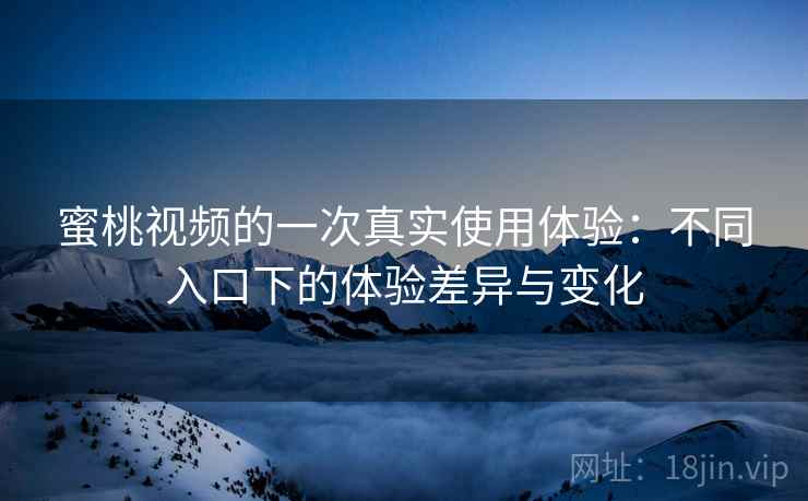 蜜桃视频的一次真实使用体验：不同入口下的体验差异与变化