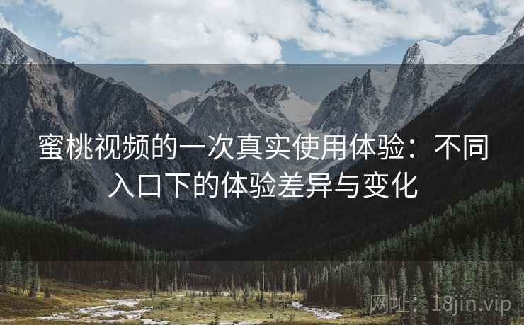 蜜桃视频的一次真实使用体验：不同入口下的体验差异与变化