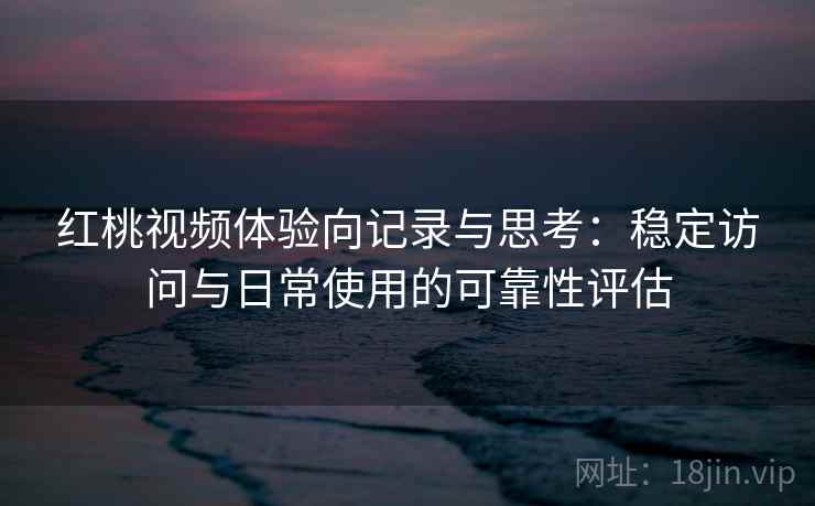 红桃视频体验向记录与思考：稳定访问与日常使用的可靠性评估