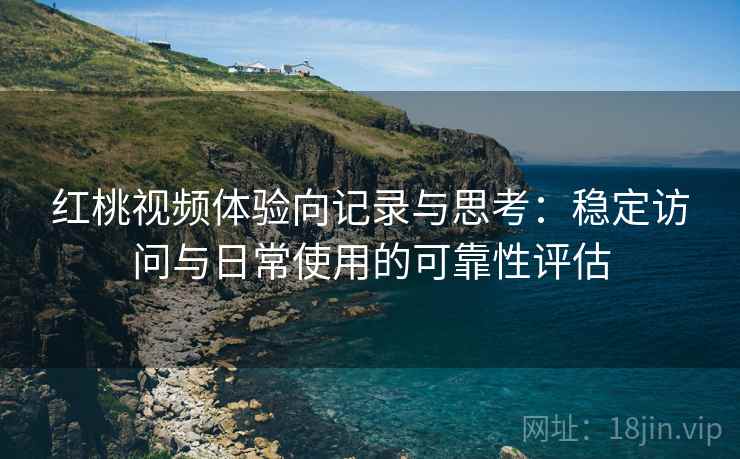 红桃视频体验向记录与思考：稳定访问与日常使用的可靠性评估