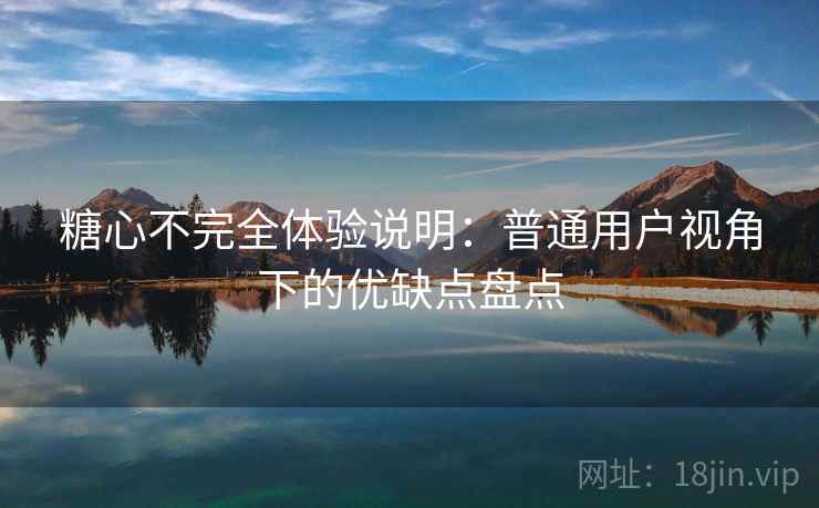 糖心不完全体验说明：普通用户视角下的优缺点盘点