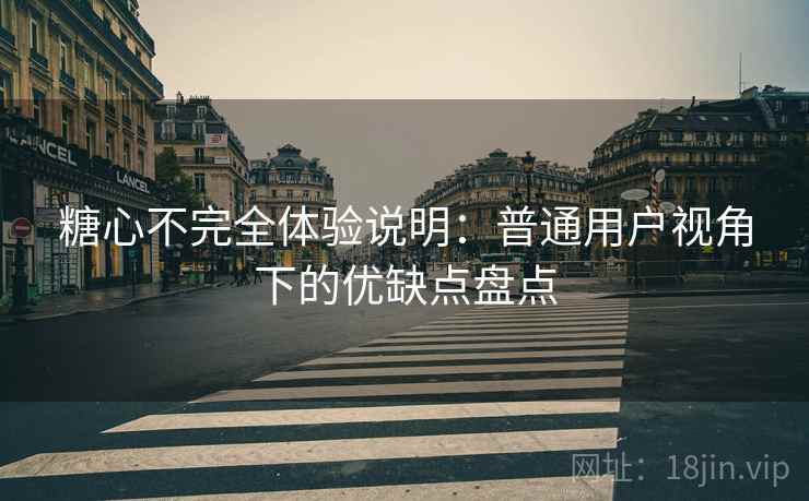 糖心不完全体验说明：普通用户视角下的优缺点盘点