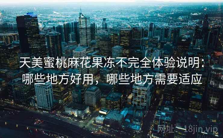 天美蜜桃麻花果冻不完全体验说明：哪些地方好用，哪些地方需要适应
