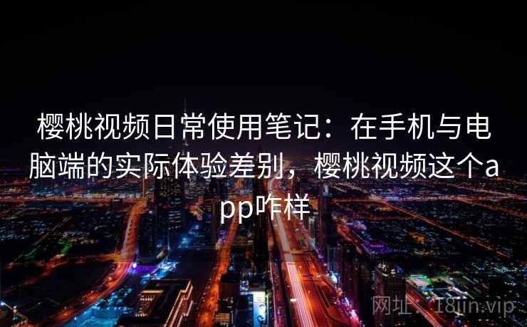 樱桃视频日常使用笔记：在手机与电脑端的实际体验差别，樱桃视频这个app咋样