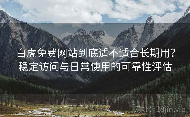 白虎免费网站到底适不适合长期用？稳定访问与日常使用的可靠性评估