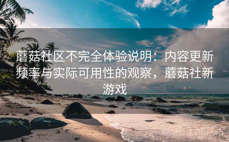 蘑菇社区不完全体验说明：内容更新频率与实际可用性的观察，蘑菇社新游戏