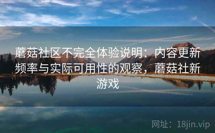 蘑菇社区不完全体验说明：内容更新频率与实际可用性的观察，蘑菇社新游戏