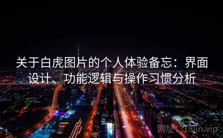 关于白虎图片的个人体验备忘:界面设计、功能逻辑与操作习惯分析 关于白虎图片的个人体验备忘:界面设计、功能逻辑与操作习惯分析