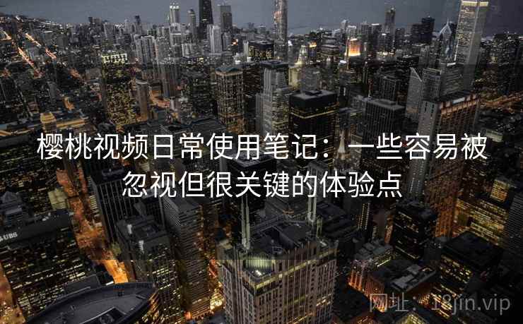 樱桃视频日常使用笔记:一些容易被忽视但很关键的体验点 樱桃视频日常使用笔记:一些容易被忽视但很关键的体验点