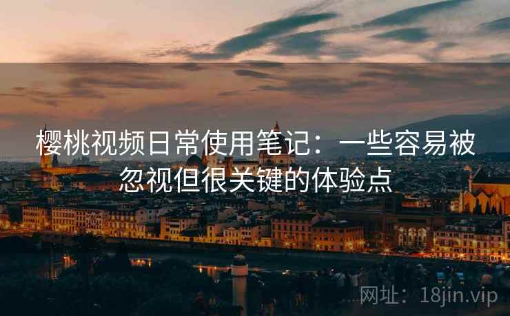 樱桃视频日常使用笔记：一些容易被忽视但很关键的体验点