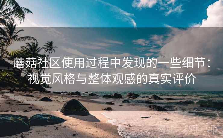 蘑菇社区使用过程中发现的一些细节：视觉风格与整体观感的真实评价