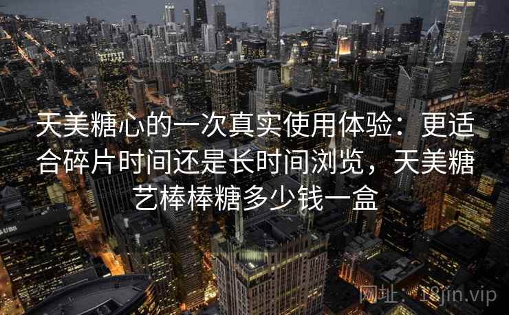 天美糖心的一次真实使用体验:更适合碎片时间还是长时间浏览,天美糖艺棒棒糖多少钱一盒 天美糖心的一次真实使用体验:更适合碎片时间还是长时间浏览,天美糖艺棒棒糖多少钱一盒