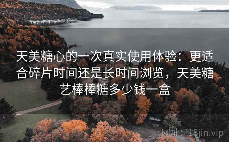 天美糖心的一次真实使用体验：更适合碎片时间还是长时间浏览，天美糖艺棒棒糖多少钱一盒