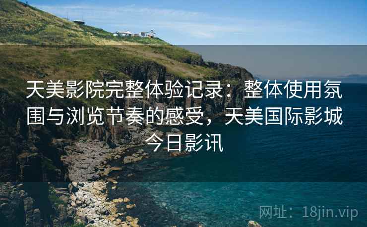 天美影院完整体验记录：整体使用氛围与浏览节奏的感受，天美国际影城今日影讯
