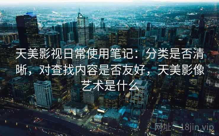 天美影视日常使用笔记:分类是否清晰,对查找内容是否友好,天美影像艺术是什么 天美影视日常使用笔记:分类是否清晰,对查找内容是否友好,天美影像艺术是什么