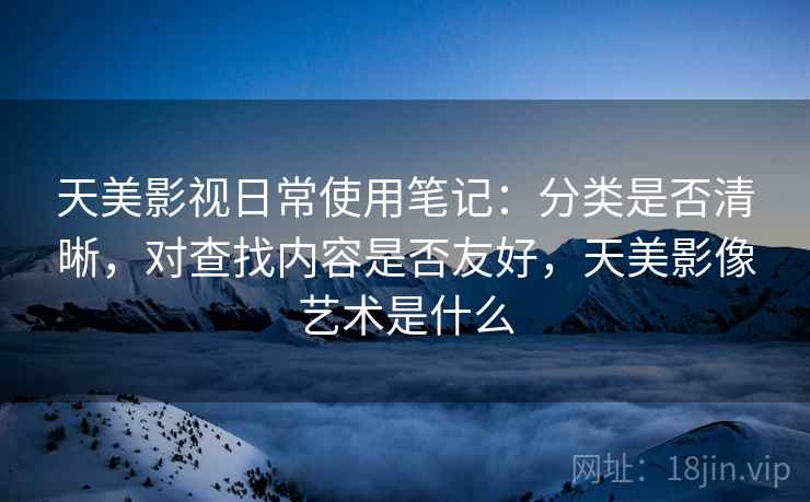 天美影视日常使用笔记：分类是否清晰，对查找内容是否友好，天美影像艺术是什么