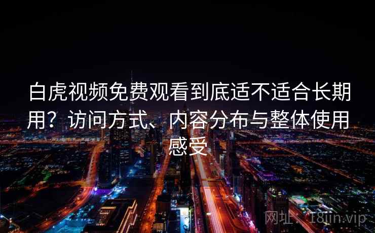白虎视频免费观看到底适不适合长期用？访问方式、内容分布与整体使用感受