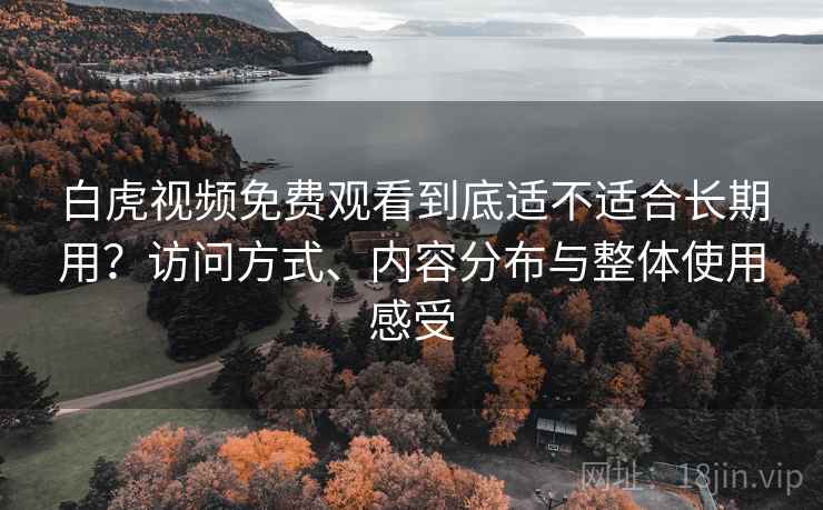 白虎视频免费观看到底适不适合长期用?访问方式、内容分布与整体使用感受 白虎视频免费观看到底适不适合长期用?访问方式、内容分布与整体使用感受